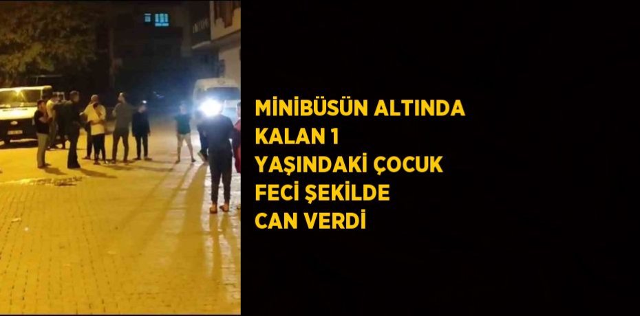MİNİBÜSÜN ALTINDA KALAN 1 YAŞINDAKİ ÇOCUK FECİ ŞEKİLDE CAN VERDİ