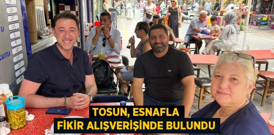 TOSUN, ESNAFLA FİKİR ALIŞVERİŞİNDE BULUNDU