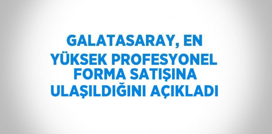 GALATASARAY, EN YÜKSEK PROFESYONEL FORMA SATIŞINA ULAŞILDIĞINI AÇIKLADI
