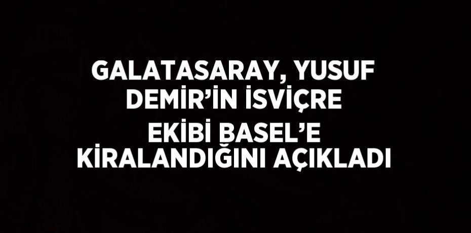 GALATASARAY, YUSUF DEMİR’İN İSVİÇRE EKİBİ BASEL’E KİRALANDIĞINI AÇIKLADI