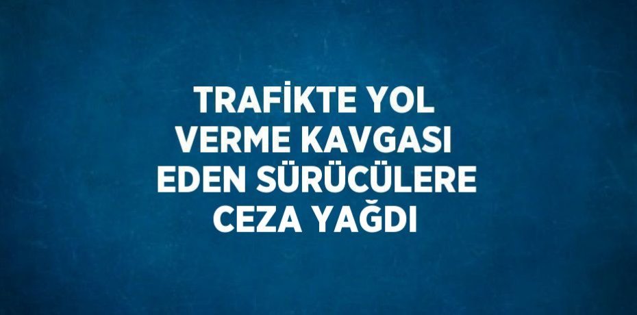 TRAFİKTE YOL VERME KAVGASI EDEN SÜRÜCÜLERE CEZA YAĞDI