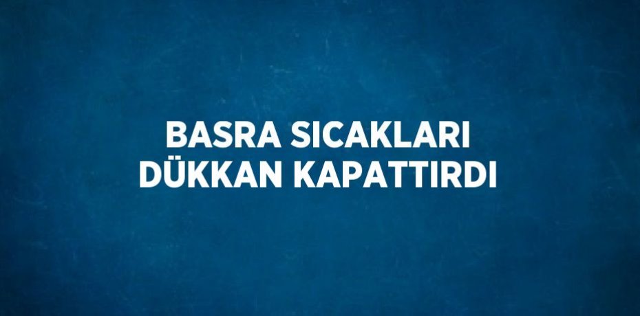 BASRA SICAKLARI DÜKKAN KAPATTIRDI