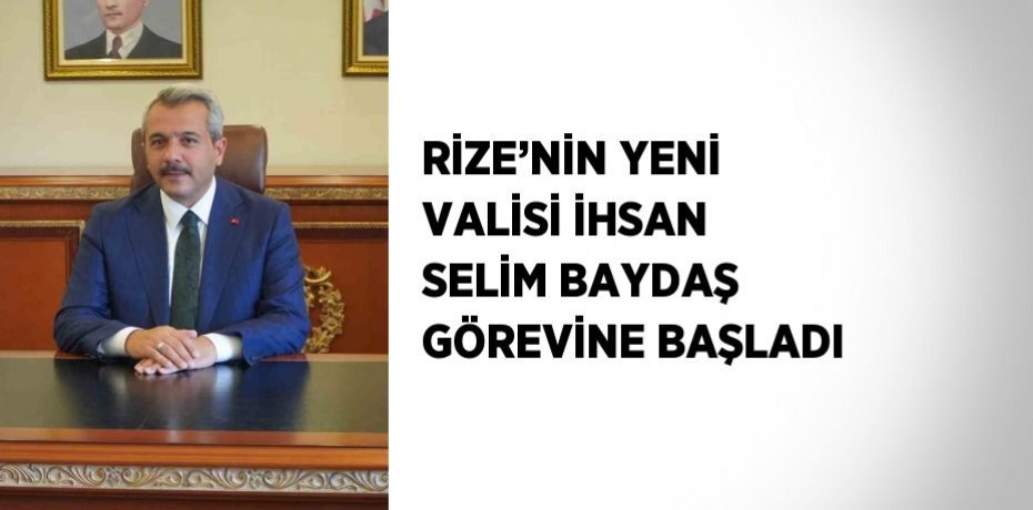 RİZE’NİN YENİ VALİSİ İHSAN SELİM BAYDAŞ GÖREVİNE BAŞLADI