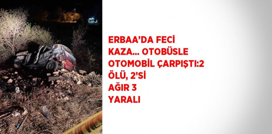 ERBAA’DA FECİ KAZA... OTOBÜSLE OTOMOBİL ÇARPIŞTI:2 ÖLÜ, 2’Sİ AĞIR 3 YARALI
