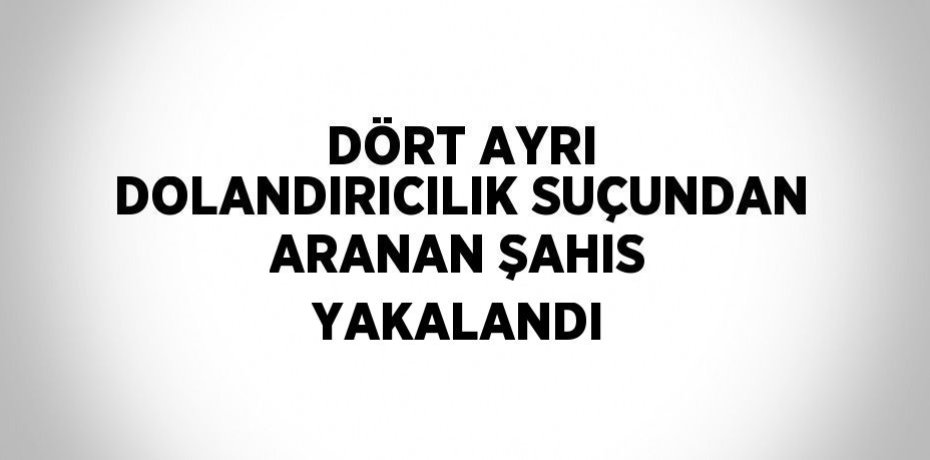 DÖRT AYRI DOLANDIRICILIK SUÇUNDAN ARANAN ŞAHIS YAKALANDI