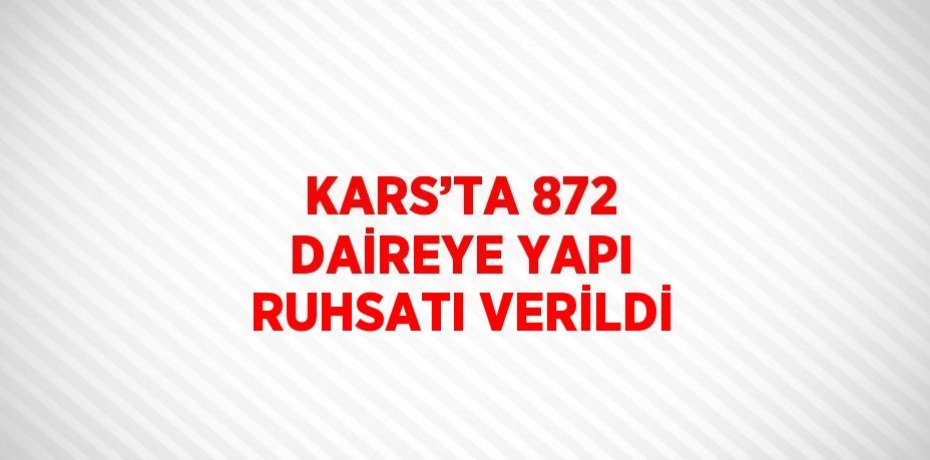 KARS’TA 872 DAİREYE YAPI RUHSATI VERİLDİ
