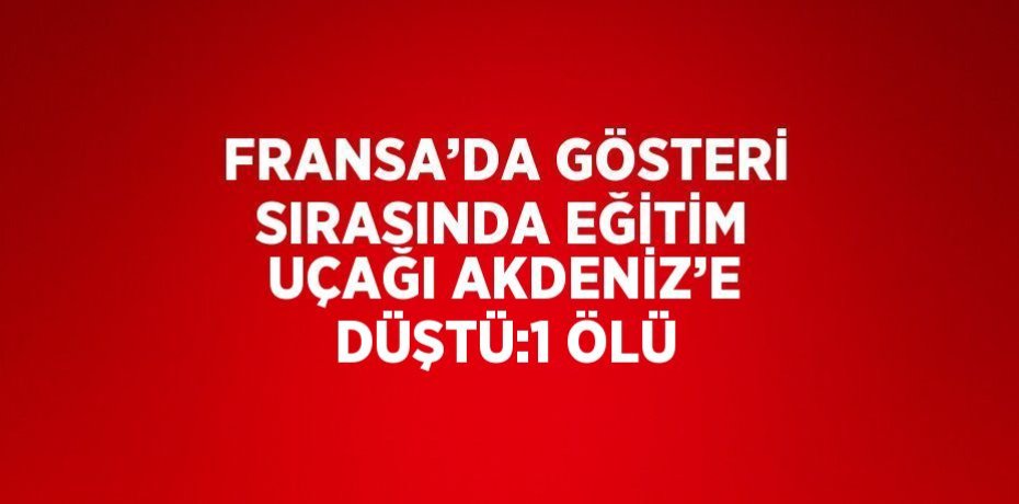 FRANSA’DA GÖSTERİ SIRASINDA EĞİTİM UÇAĞI AKDENİZ’E DÜŞTÜ:1 ÖLÜ