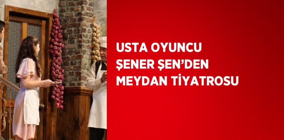 USTA OYUNCU ŞENER ŞEN’DEN MEYDAN TİYATROSU