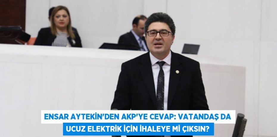 ENSAR AYTEKİN’DEN AKP’YE CEVAP: VATANDAŞ DA UCUZ ELEKTRİK İÇİN İHALEYE Mİ ÇIKSIN?