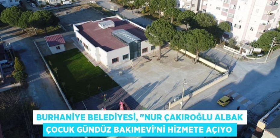 BURHANİYE BELEDİYESİ, ‘’NUR ÇAKIROĞLU ALBAK ÇOCUK GÜNDÜZ BAKIMEVİ’Nİ HİZMETE AÇIYO