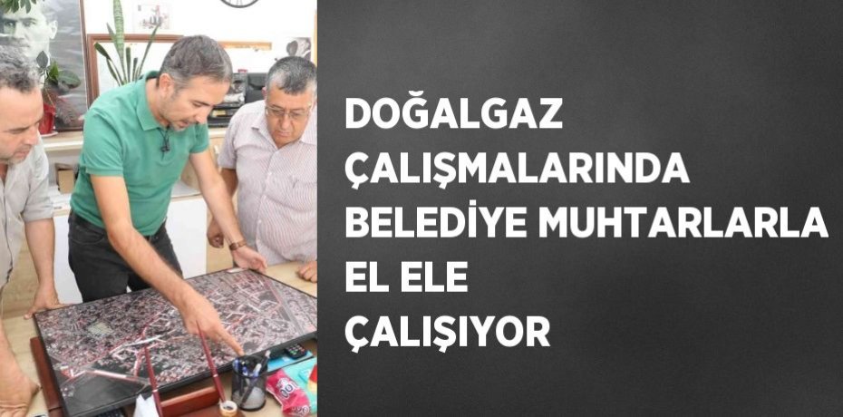 DOĞALGAZ ÇALIŞMALARINDA BELEDİYE MUHTARLARLA EL ELE ÇALIŞIYOR