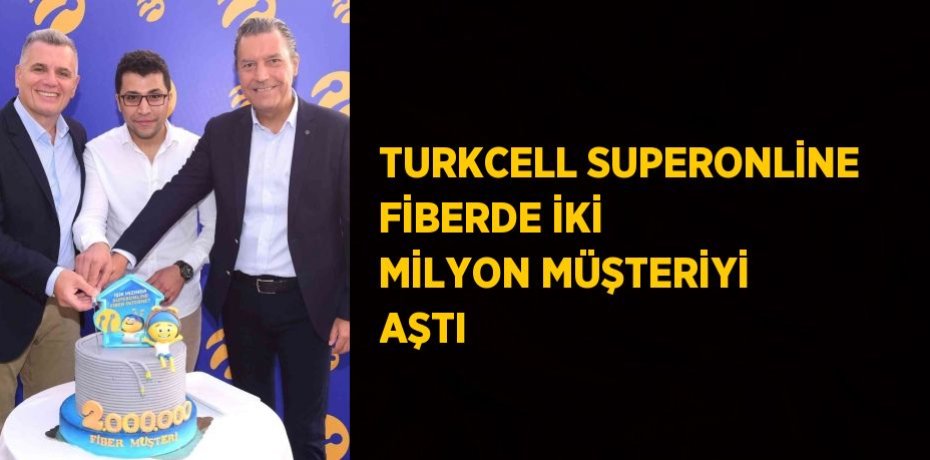 TURKCELL SUPERONLİNE FİBERDE İKİ MİLYON MÜŞTERİYİ AŞTI