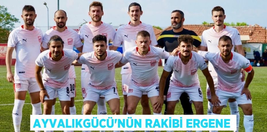 AYVALIKGÜCÜ’NÜN RAKİBİ ERGENE