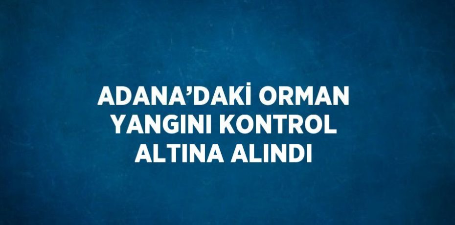 ADANA’DAKİ ORMAN YANGINI KONTROL ALTINA ALINDI