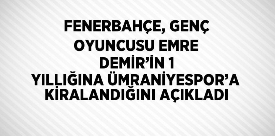 FENERBAHÇE, GENÇ OYUNCUSU EMRE DEMİR’İN 1 YILLIĞINA ÜMRANİYESPOR’A KİRALANDIĞINI AÇIKLADI