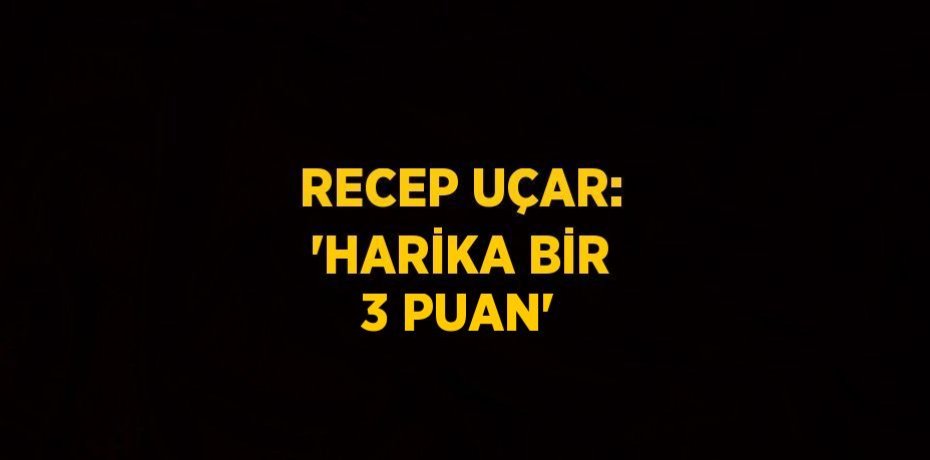 RECEP UÇAR: 'HARİKA BİR 3 PUAN'