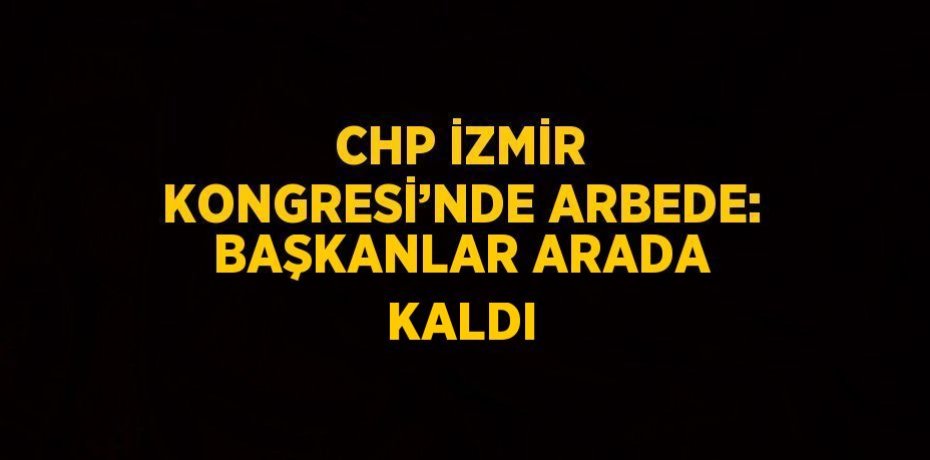 CHP İZMİR KONGRESİ’NDE ARBEDE: BAŞKANLAR ARADA KALDI