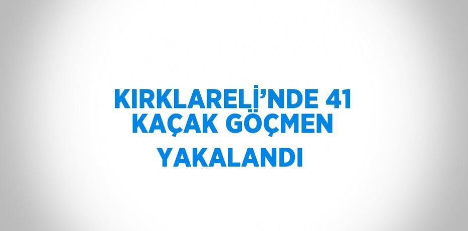 KIRKLARELİ’NDE 41 KAÇAK GÖÇMEN YAKALANDI