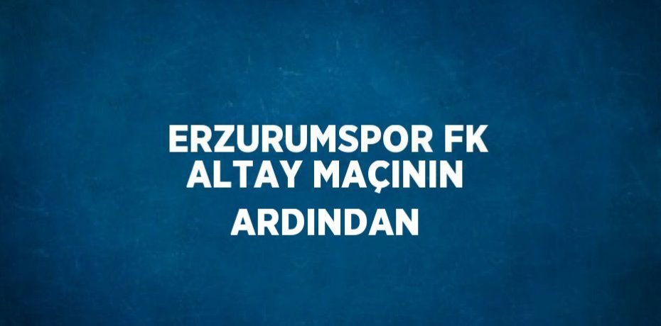 ERZURUMSPOR FK ALTAY MAÇININ ARDINDAN