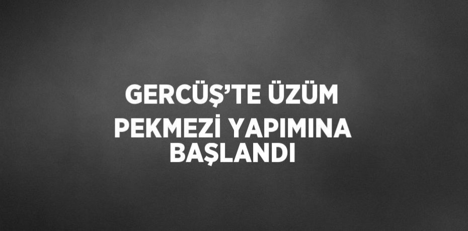 GERCÜŞ’TE ÜZÜM PEKMEZİ YAPIMINA BAŞLANDI