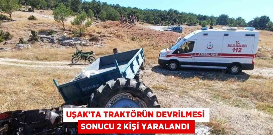 UŞAK’TA TRAKTÖRÜN DEVRİLMESİ SONUCU 2 KİŞİ YARALANDI