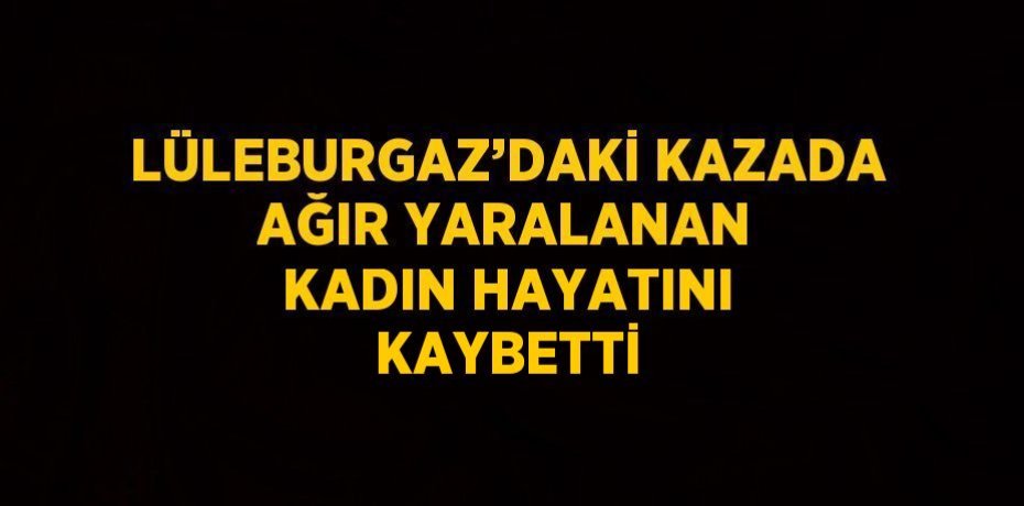 LÜLEBURGAZ’DAKİ KAZADA AĞIR YARALANAN KADIN HAYATINI KAYBETTİ