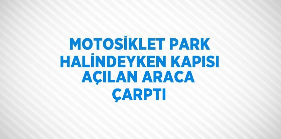 MOTOSİKLET PARK HALİNDEYKEN KAPISI AÇILAN ARACA ÇARPTI