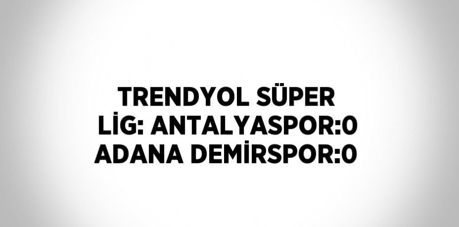 TRENDYOL SÜPER LİG: ANTALYASPOR:0 ADANA DEMİRSPOR:0