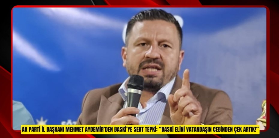 AK PARTİ İL BAŞKANI MEHMET AYDEMİR’DEN BASKİ’YE SERT TEPKİ: “BASKİ ELİNİ VATANDAŞIN CEBİNDEN ÇEK ARTIK!”