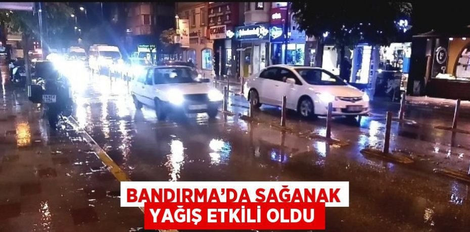 BANDIRMA’DA SAĞANAK YAĞIŞ ETKİLİ OLDU