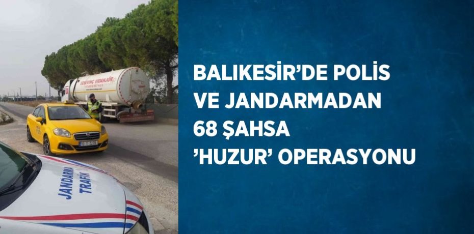 BALIKESİR’DE POLİS VE JANDARMADAN 68 ŞAHSA ’HUZUR’ OPERASYONU