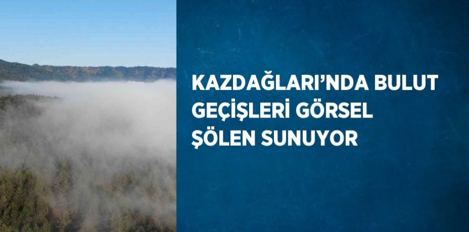 KAZDAĞLARI’NDA BULUT GEÇİŞLERİ GÖRSEL ŞÖLEN SUNUYOR