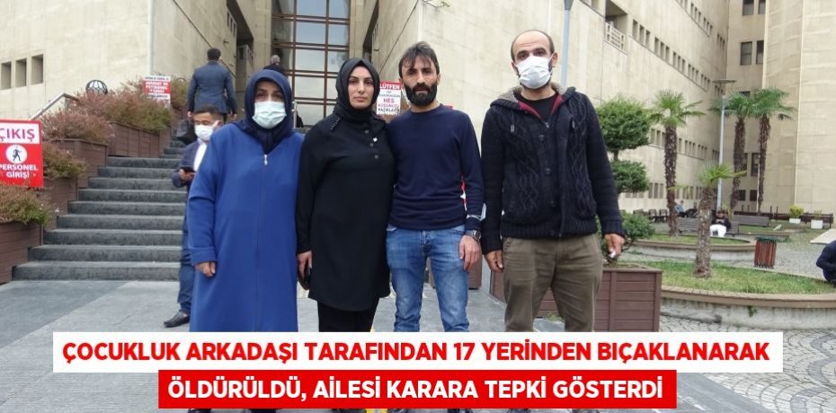 Çocukluk arkadaşı tarafından 17 yerinden bıçaklanarak öldürüldü, ailesi karara tepki gösterdi