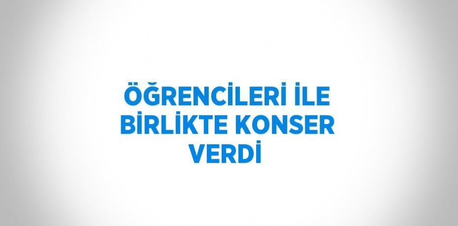 ÖĞRENCİLERİ İLE BİRLİKTE KONSER VERDİ