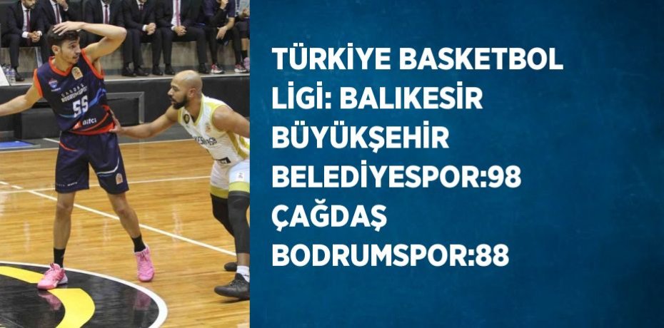 TÜRKİYE BASKETBOL LİGİ: BALIKESİR BÜYÜKŞEHİR BELEDİYESPOR:98 ÇAĞDAŞ BODRUMSPOR:88