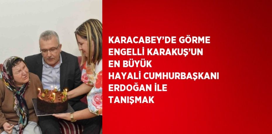 KARACABEY’DE GÖRME ENGELLİ KARAKUŞ’UN EN BÜYÜK HAYALİ CUMHURBAŞKANI ERDOĞAN İLE TANIŞMAK
