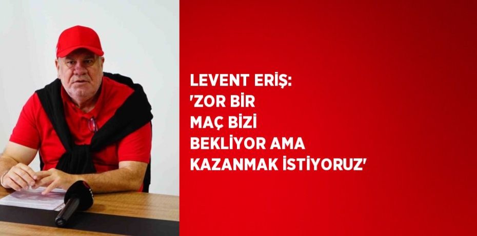 LEVENT ERİŞ: 'ZOR BİR MAÇ BİZİ BEKLİYOR AMA KAZANMAK İSTİYORUZ'