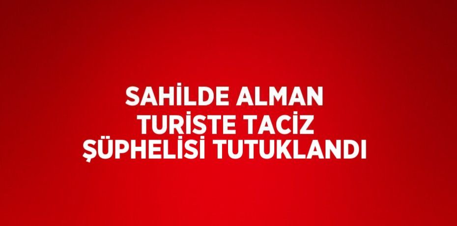 SAHİLDE ALMAN TURİSTE TACİZ ŞÜPHELİSİ TUTUKLANDI