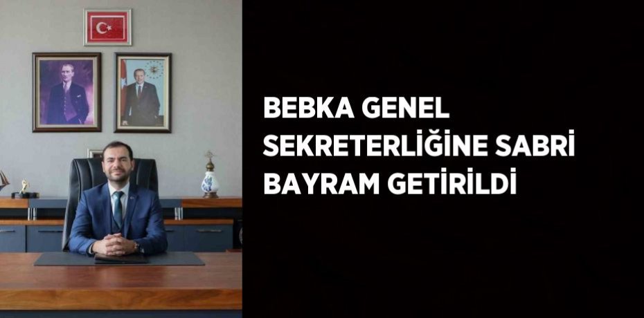 BEBKA GENEL SEKRETERLİĞİNE SABRİ BAYRAM GETİRİLDİ