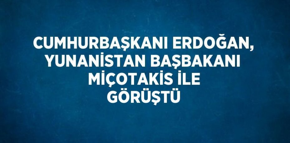 CUMHURBAŞKANI ERDOĞAN, YUNANİSTAN BAŞBAKANI MİÇOTAKİS İLE GÖRÜŞTÜ