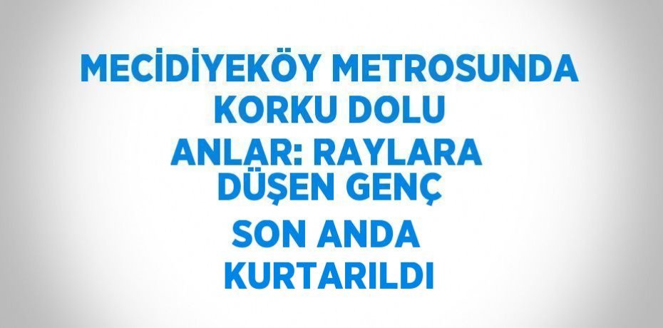 MECİDİYEKÖY METROSUNDA KORKU DOLU ANLAR: RAYLARA DÜŞEN GENÇ SON ANDA KURTARILDI