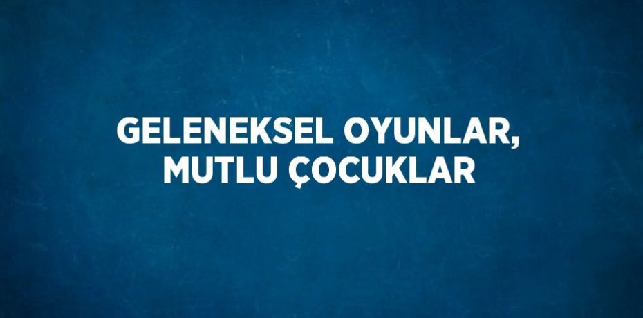 GELENEKSEL OYUNLAR, MUTLU ÇOCUKLAR