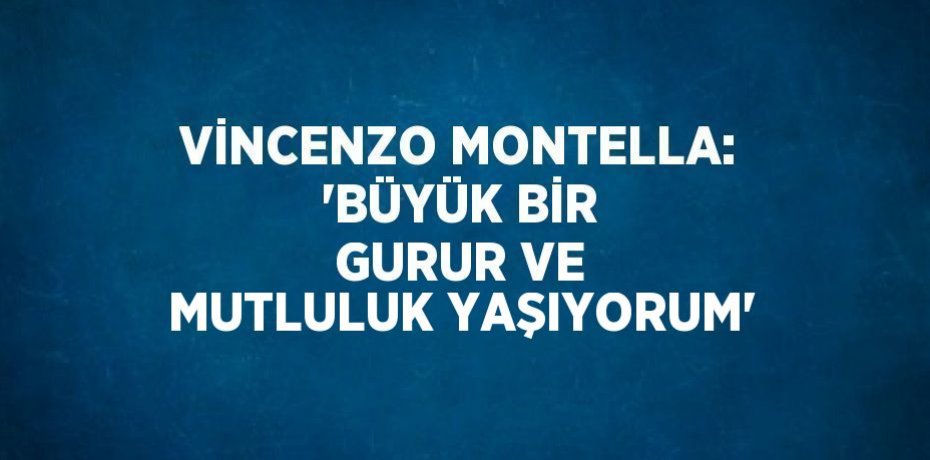 VİNCENZO MONTELLA: 'BÜYÜK BİR GURUR VE MUTLULUK YAŞIYORUM'