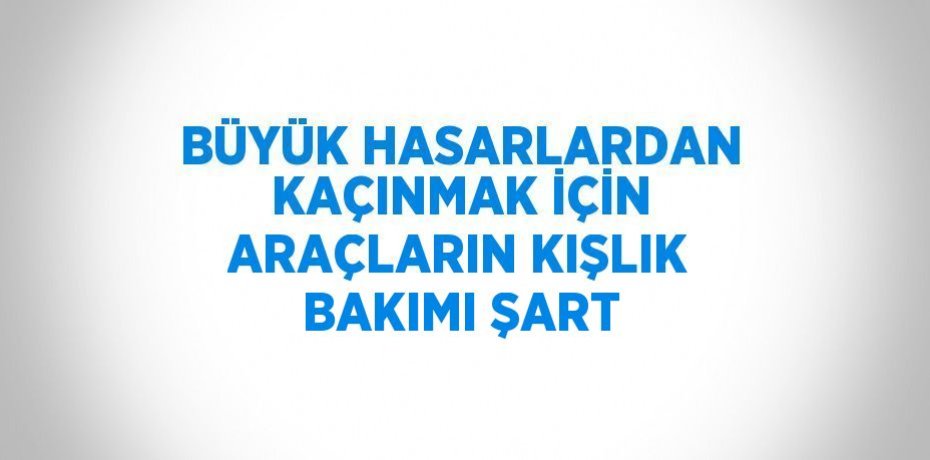 BÜYÜK HASARLARDAN KAÇINMAK İÇİN ARAÇLARIN KIŞLIK BAKIMI ŞART