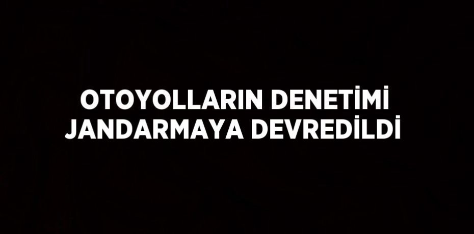OTOYOLLARIN DENETİMİ JANDARMAYA DEVREDİLDİ