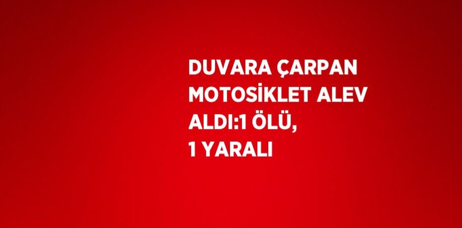 DUVARA ÇARPAN MOTOSİKLET ALEV ALDI:1 ÖLÜ, 1 YARALI