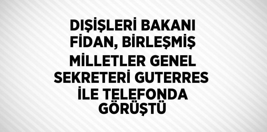DIŞİŞLERİ BAKANI FİDAN, BİRLEŞMİŞ MİLLETLER GENEL SEKRETERİ GUTERRES İLE TELEFONDA GÖRÜŞTÜ