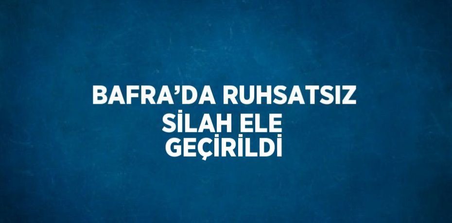 BAFRA’DA RUHSATSIZ SİLAH ELE GEÇİRİLDİ