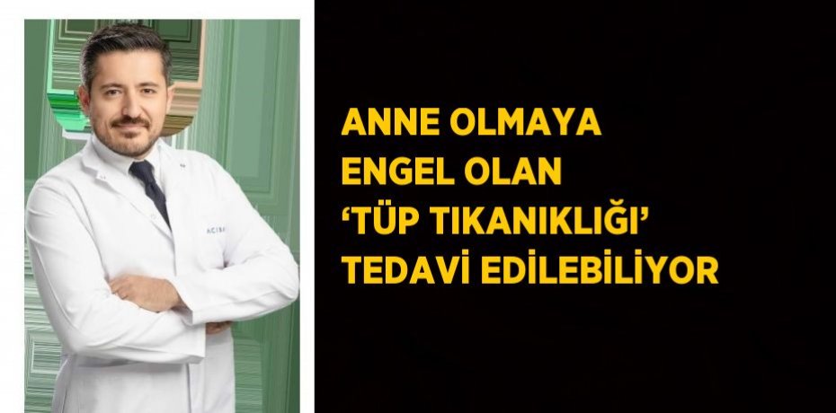 ANNE OLMAYA ENGEL OLAN ‘TÜP TIKANIKLIĞI’ TEDAVİ EDİLEBİLİYOR