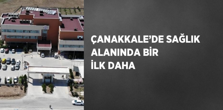 ÇANAKKALE’DE SAĞLIK ALANINDA BİR İLK DAHA